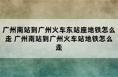 广州南站到广州火车东站座地铁怎么走 广州南站到广州火车站地铁怎么走